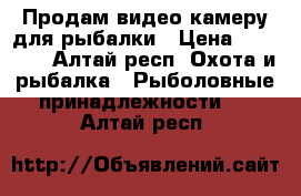 Продам видео камеру для рыбалки › Цена ­ 15 000 - Алтай респ. Охота и рыбалка » Рыболовные принадлежности   . Алтай респ.